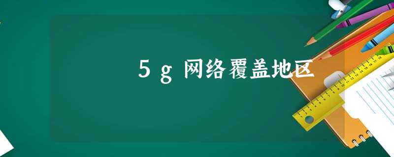 5g网络覆盖地区 5g网络覆盖地区