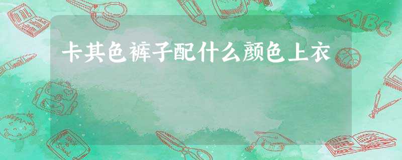 卡其色裤子配什么颜色上衣 卡其色裤子配什么颜色上衣