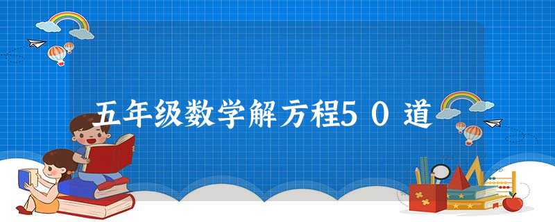 五年级数学解方程50道 五年级数学解方程50道