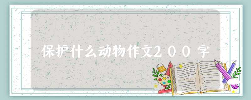 保护什么动物作文200字 保护什么动物作文200字