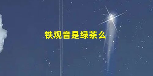 铁观音是绿茶么 铁观音是绿茶么