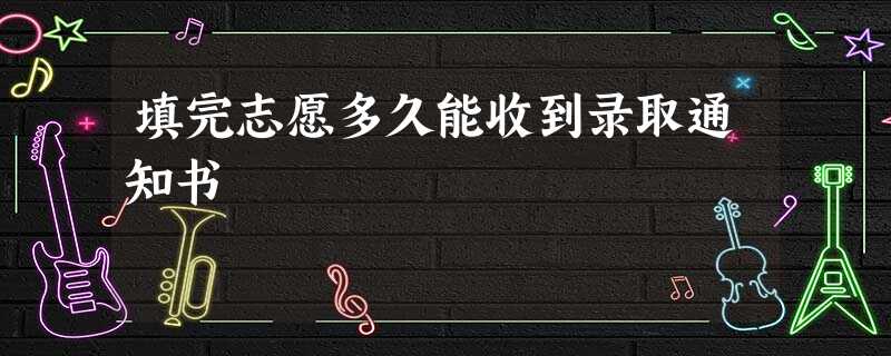 填完志愿多久能收到录取通知书 填完志愿多久能收到录取通知书