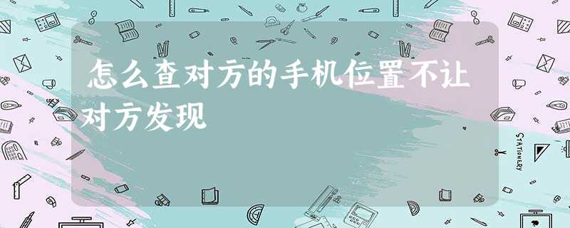 怎么查对方的手机位置不让对方发现 怎么查对方的手机位置不让对方发现