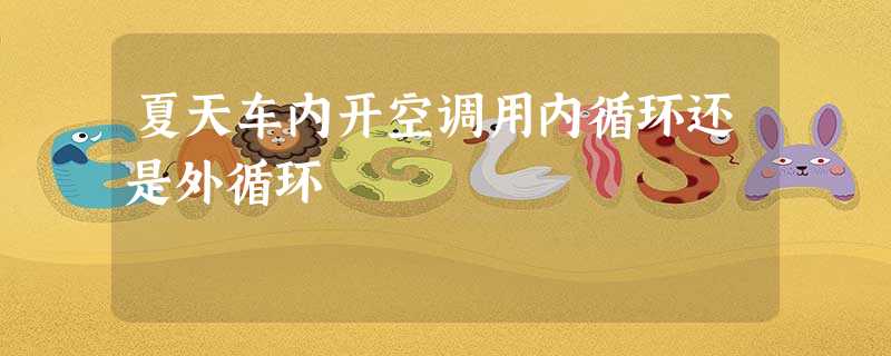 夏天车内开空调用内循环还是外循环 夏天车内开空调用内循环还是外循环