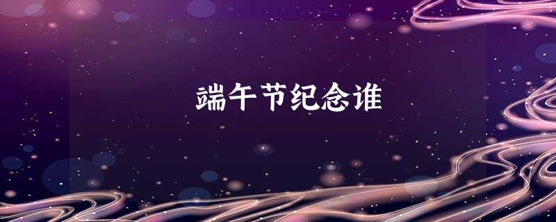 端午节纪念谁 端午节纪念谁