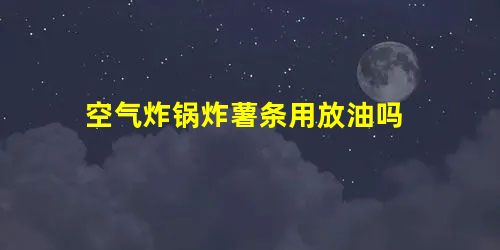 空气炸锅炸薯条用放油吗 空气炸锅炸薯条用放油吗