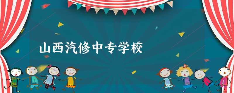 山西汽修中专学校 山西汽修中专学校