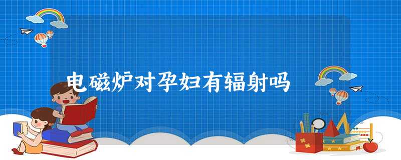 电磁炉对孕妇有辐射吗 电磁炉对孕妇有辐射吗