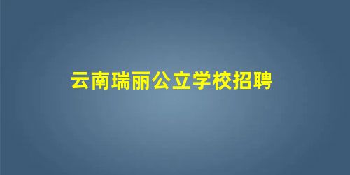 云南瑞丽公立学校招聘 云南瑞丽公立学校招聘