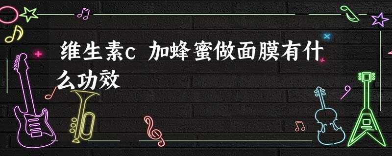 维生素c加蜂蜜做面膜有什么功效 维生素c加蜂蜜做面膜有什么功效