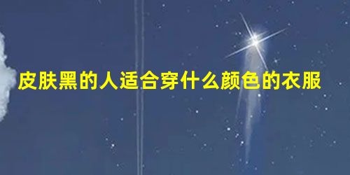 皮肤黑的人适合穿什么颜色的衣服 皮肤黑的人适合穿什么颜色的衣服