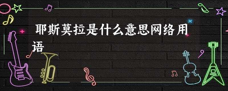 耶斯莫拉是什么意思网络用语 耶斯莫拉是什么意思网络用语