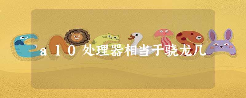 a10处理器相当于骁龙几 a10处理器相当于骁龙几