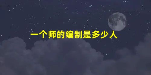 一个师的编制是多少人 一个师的编制是多少人