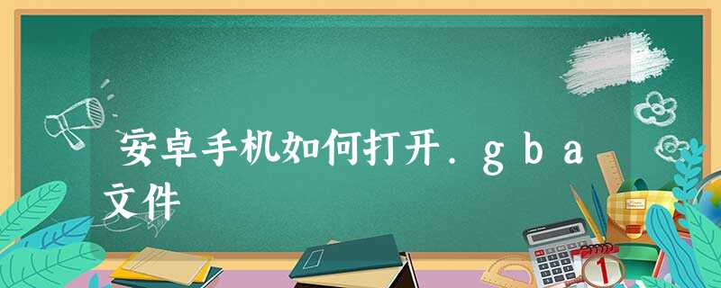 安卓手机如何打开.gba文件 安卓手机如何打开.gba文件