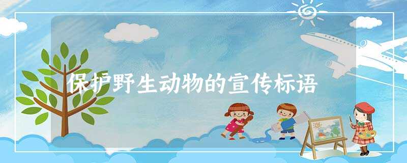 保护野生动物的宣传标语 保护野生动物的宣传标语