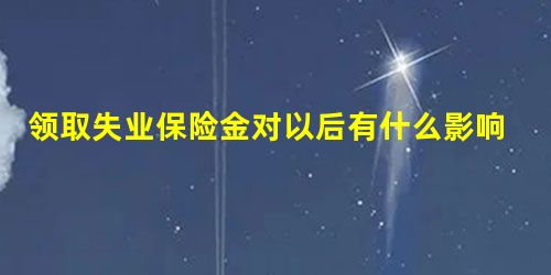 领取失业保险金对以后有什么影响吗 领取失业保险金对以后有什么影响吗