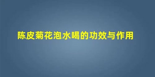 陈皮菊花泡水喝的功效与作用 陈皮菊花泡水喝的功效与作用