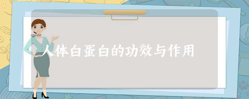 人体白蛋白的功效与作用 人体白蛋白的功效与作用