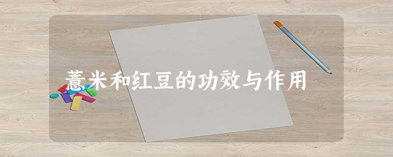 薏米和红豆的功效与作用 薏米和红豆的功效与作用