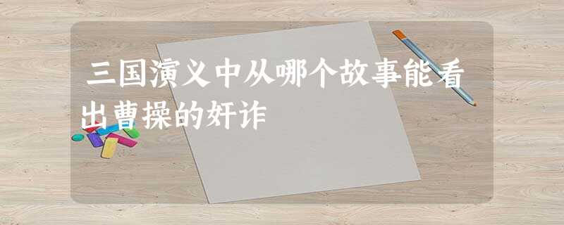 三国演义中从哪个故事能看出曹操的奸诈 三国演义中从哪个故事能看出曹操的奸诈