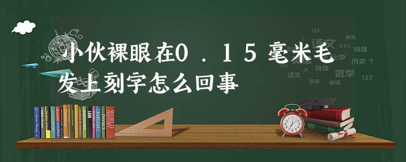 小伙裸眼在0.15毫米毛发上刻字怎么回事 小伙裸眼在0.15毫米毛发上刻字怎么回事