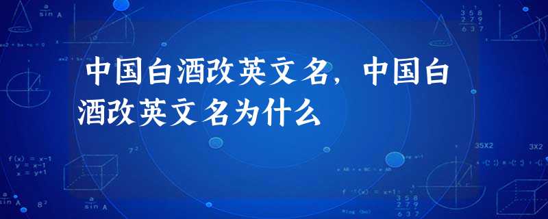 中国白酒改英文名,中国白酒改英文名为什么 中国白酒改英文名,中国白酒改英文名为什么