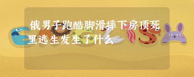 俄男子跑酷脚滑摔下房顶死里逃生发生了什么 俄男子跑酷脚滑摔下房顶死里逃生发生了什么