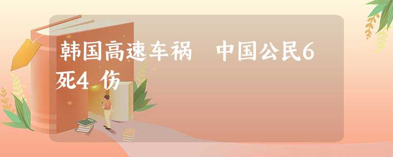 韩国高速车祸 中国公民6死4伤 韩国高速车祸 中国公民6死4伤