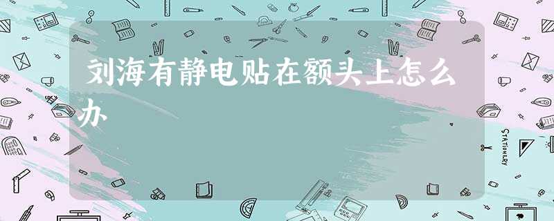 刘海有静电贴在额头上怎么办 刘海有静电贴在额头上怎么办