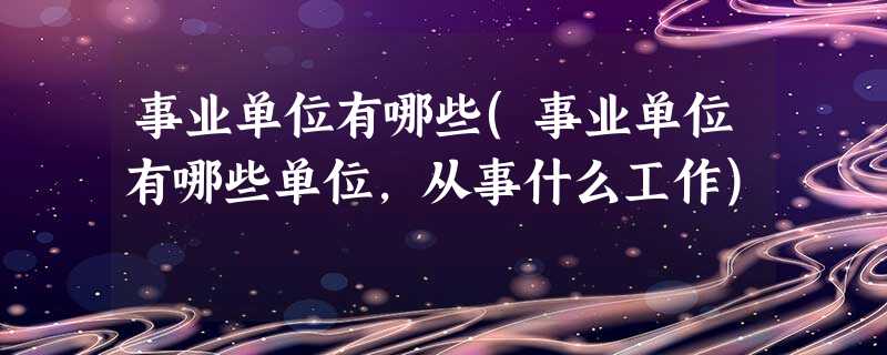 事业单位有哪些(事业单位有哪些单位,从事什么工作) 事业单位有哪些(事业单位有哪些单位,从事什么工作)