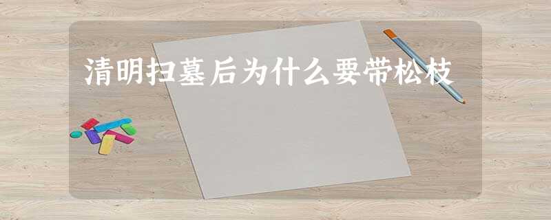 清明扫墓后为什么要带松枝 清明扫墓后为什么要带松枝