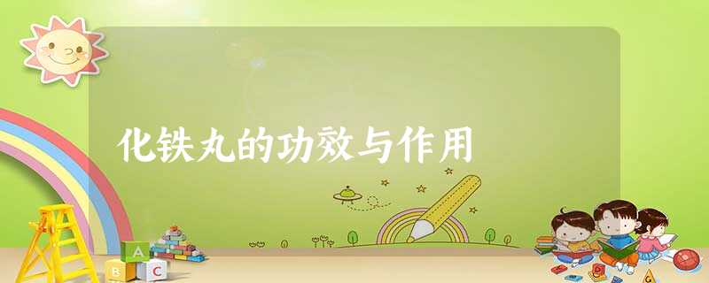 化铁丸的功效与作用 化铁丸的功效与作用