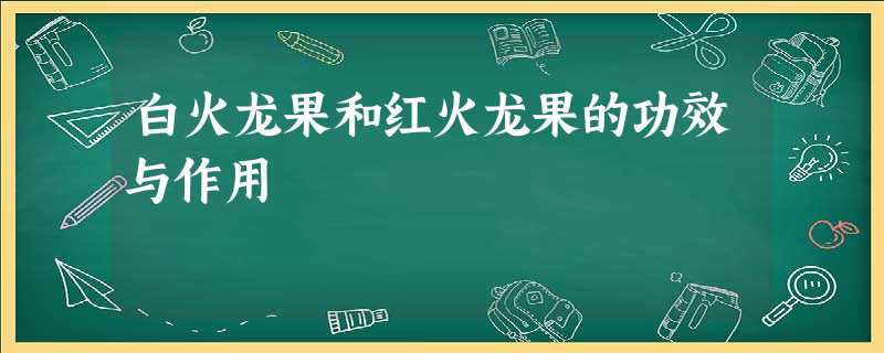 白火龙果和红火龙果的功效与作用 白火龙果和红火龙果的功效与作用