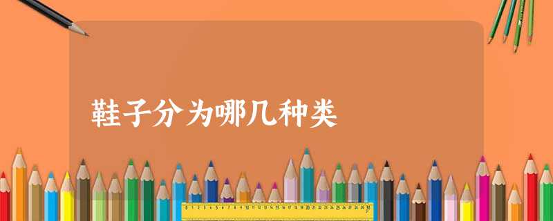 鞋子分为哪几种类 鞋子分为哪几种类