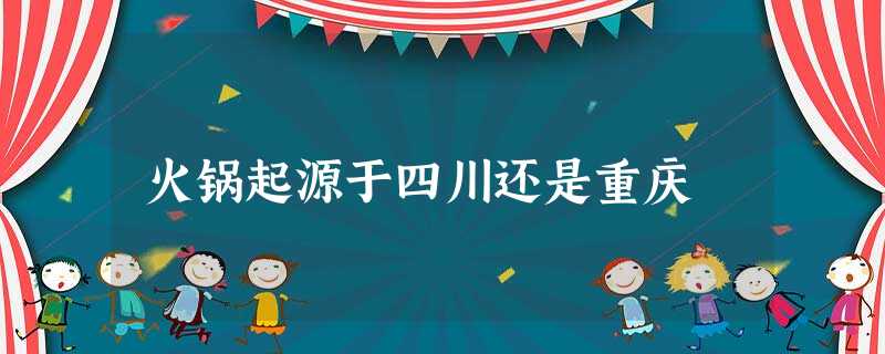 火锅起源于四川还是重庆 火锅起源于四川还是重庆