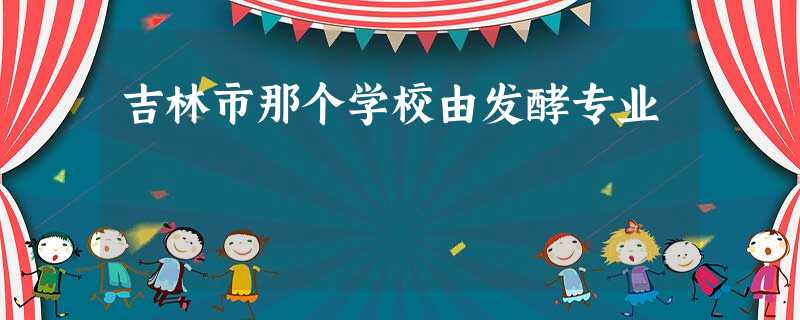 吉林市那个学校由发酵专业 吉林市那个学校由发酵专业