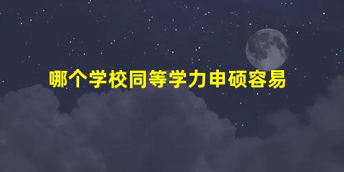 哪个学校同等学力申硕容易 哪个学校同等学力申硕容易