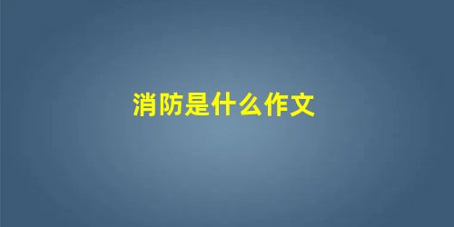 消防是什么作文 消防是什么作文