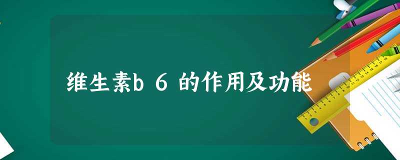 维生素b6的作用及功能 维生素b6的作用及功能