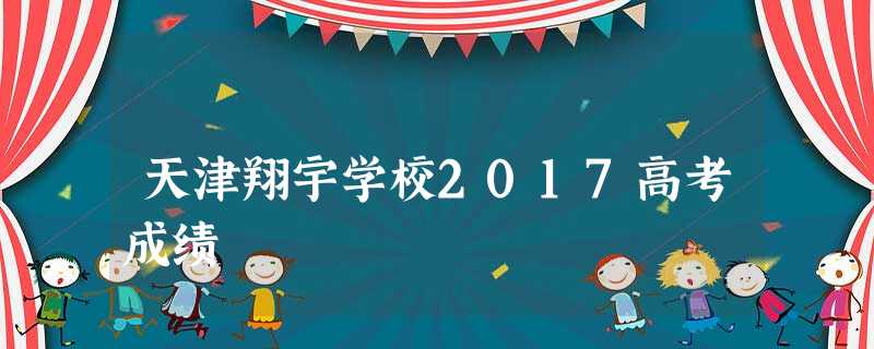天津翔宇学校2017高考成绩 天津翔宇学校2017高考成绩