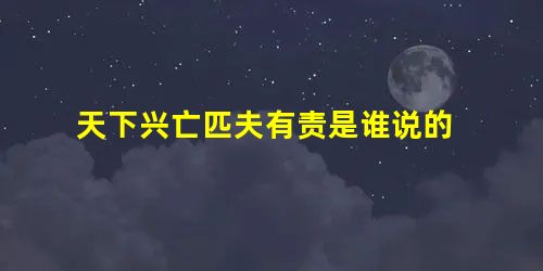 天下兴亡匹夫有责是谁说的 天下兴亡匹夫有责是谁说的