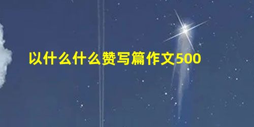以什么什么赞写篇作文500 以什么什么赞写篇作文500