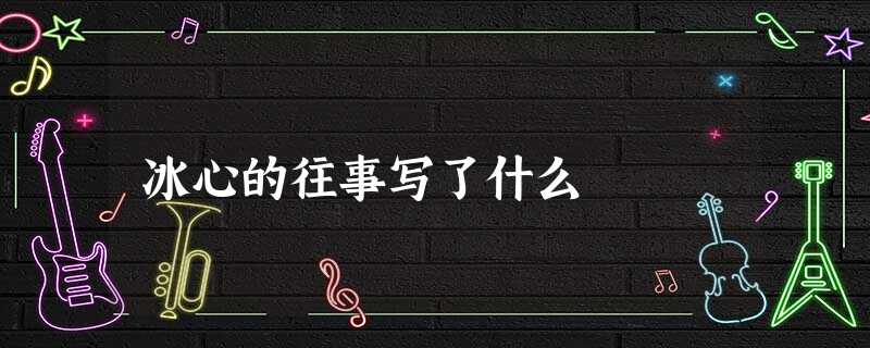 冰心的往事写了什么 冰心的往事写了什么