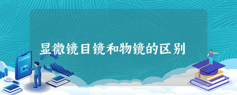 显微镜目镜和物镜的区别 显微镜目镜和物镜的区别