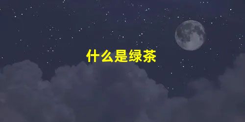 什么是绿茶 什么是绿茶