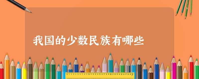 我国的少数民族有哪些 我国的少数民族有哪些