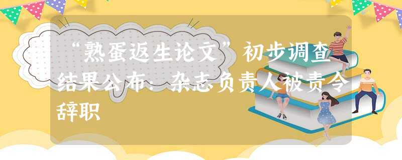“熟蛋返生论文”初步调查结果公布:杂志负责人被责令辞职 “熟蛋返生论文”初步调查结果公布:杂志负责人被责令辞职