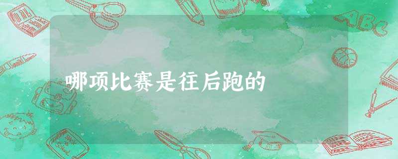 哪项比赛是往后跑的 哪项比赛是往后跑的
