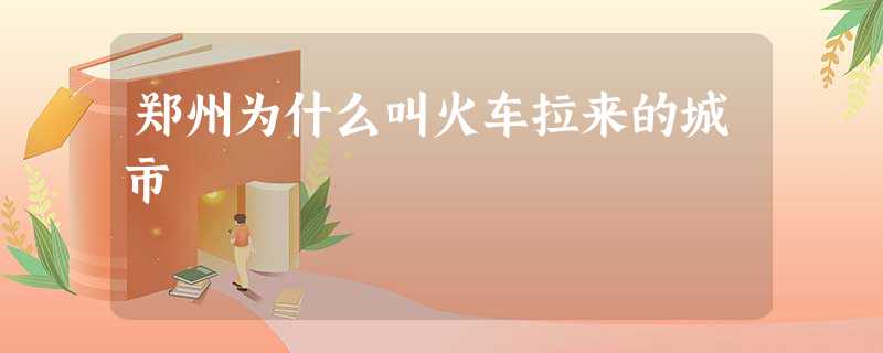郑州为什么叫火车拉来的城市 郑州为什么叫火车拉来的城市